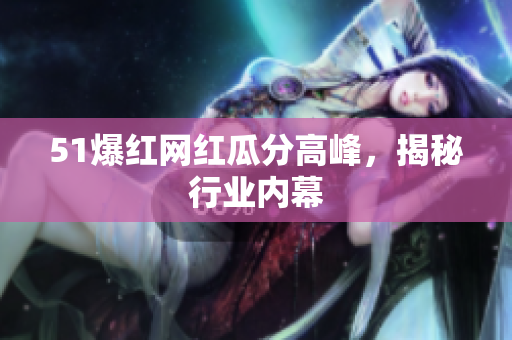 51爆红网红瓜分高峰，揭秘行业内幕