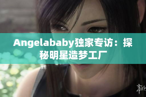 Angelababy独家专访：探秘明星造梦工厂
