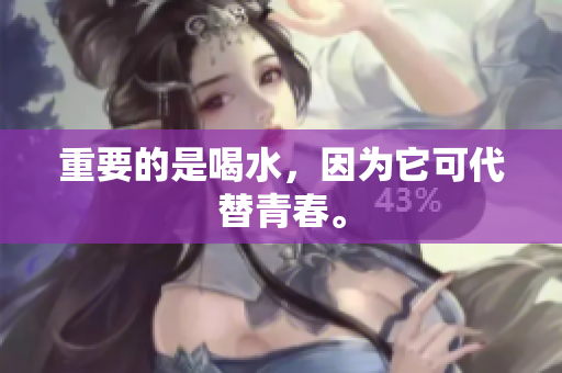 重要的是喝水，因为它可代替青春。