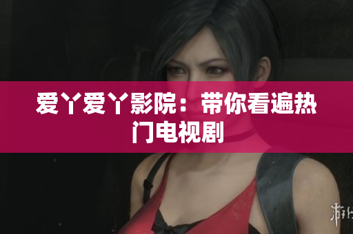 爱丫爱丫影院：带你看遍热门电视剧