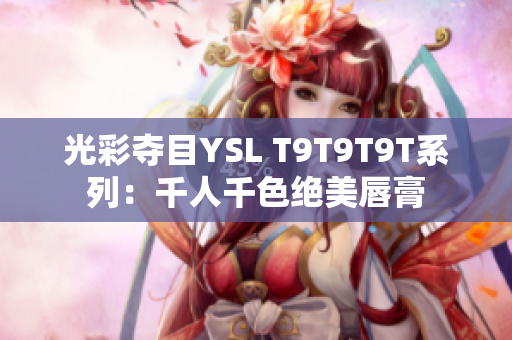 光彩夺目YSL T9T9T9T系列：千人千色绝美唇膏