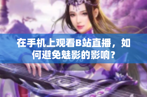 在手机上观看B站直播，如何避免魅影的影响？