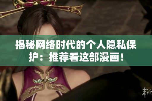 揭秘网络时代的个人隐私保护：推荐看这部漫画！