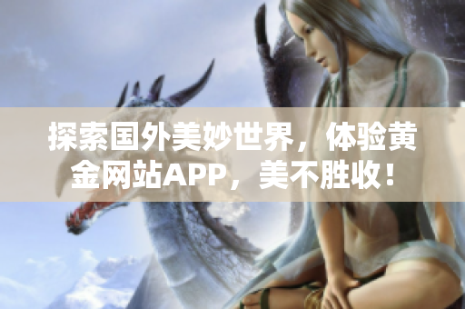 探索国外美妙世界，体验黄金网站APP，美不胜收！