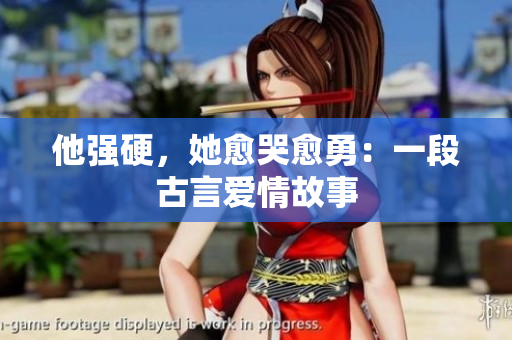 他强硬，她愈哭愈勇：一段古言爱情故事