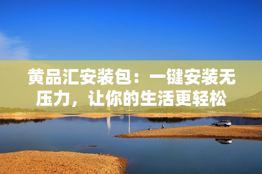 黄品汇安装包：一键安装无压力，让你的生活更轻松