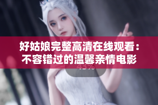 好姑娘完整高清在线观看：不容错过的温馨亲情电影