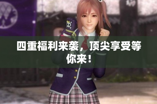 四重福利来袭，顶尖享受等你来！