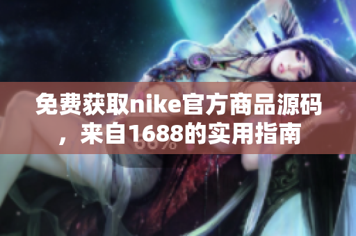 免费获取nike官方商品源码，来自1688的实用指南