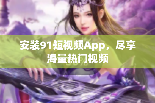 安装9 1短视频App，尽享海量热门视频