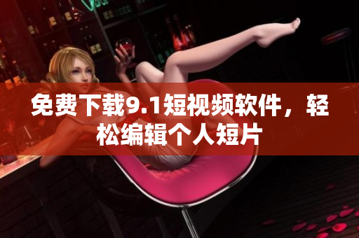 免费下载9.1短视频软件，轻松编辑个人短片