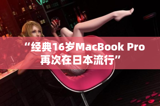 “经典16岁MacBook Pro再次在日本流行”