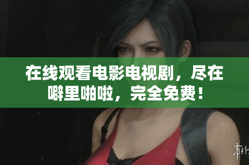在线观看电影电视剧，尽在噼里啪啦，完全免费！
