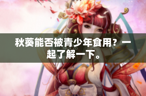 秋葵能否被青少年食用？一起了解一下。