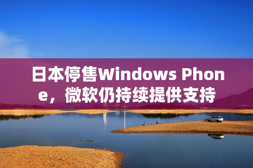 日本停售Windows Phone，微软仍持续提供支持