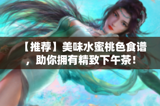 【推荐】美味水蜜桃色食谱，助你拥有精致下午茶！