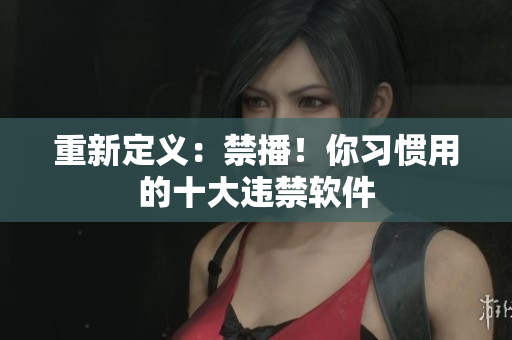 重新定义：禁播！你习惯用的十大违禁软件