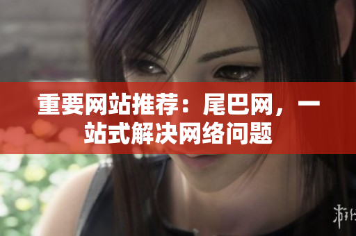 重要网站推荐：尾巴网，一站式解决网络问题