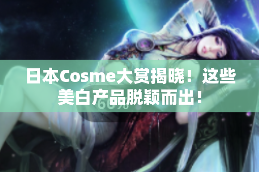 日本Cosme大赏揭晓！这些美白产品脱颖而出！