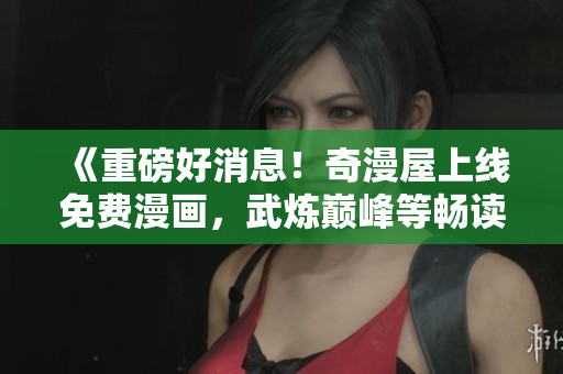 《重磅好消息！奇漫屋上线免费漫画，武炼巅峰等畅读无阻》