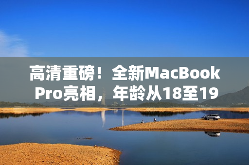 高清重磅！全新MacBook Pro亮相，年龄从18至19，引领科技潮流