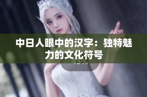 中日人眼中的汉字：独特魅力的文化符号