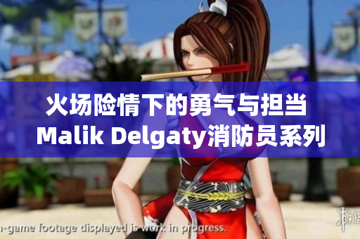 火场险情下的勇气与担当 Malik Delgaty消防员系列
