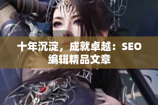 十年沉淀，成就卓越：SEO编辑精品文章