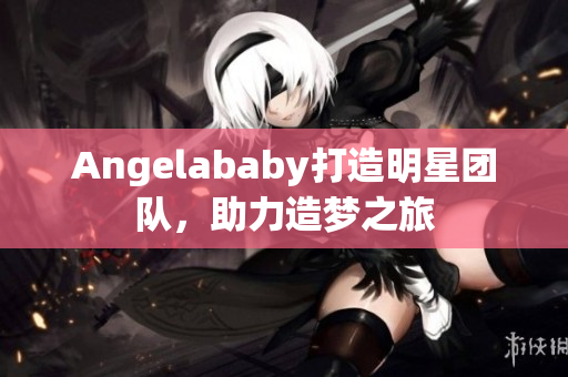 Angelababy打造明星团队，助力造梦之旅