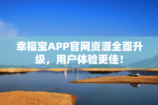 幸福宝APP官网资源全面升级，用户体验更佳！