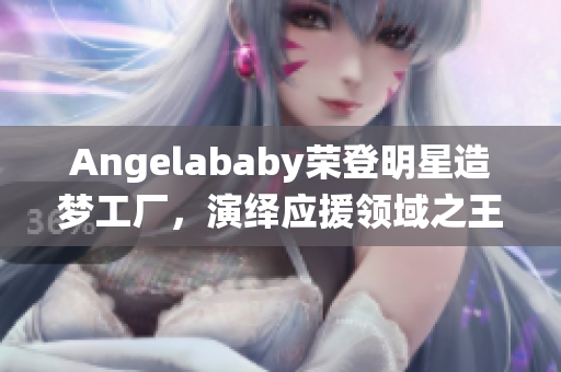 Angelababy荣登明星造梦工厂，演绎应援领域之王