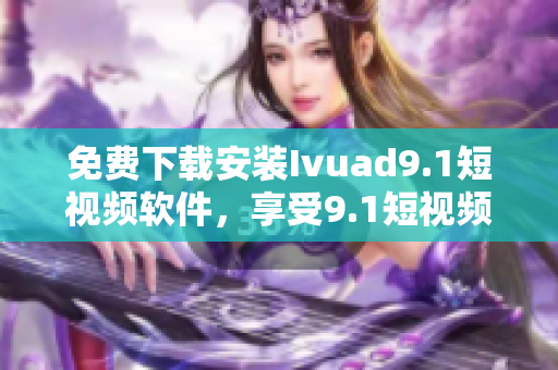 免费下载安装Ivuad9.1短视频软件，享受9.1短视频惊艳效果