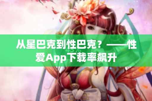 从星巴克到性巴克？——性爱App下载率飙升