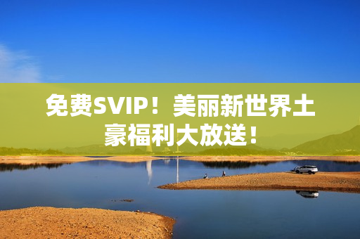 免费SVIP！美丽新世界土豪福利大放送！