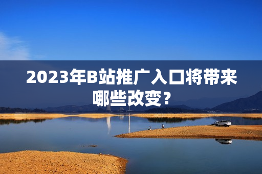 2023年B站推广入口将带来哪些改变？