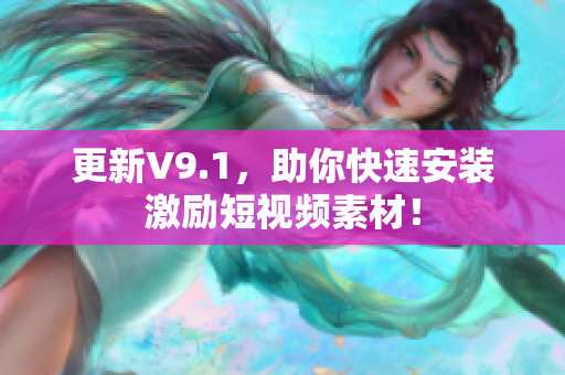 更新V9.1，助你快速安装激励短视频素材！