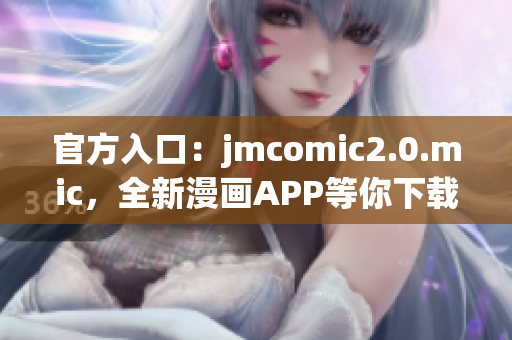 官方入口：jmcomic2.0.mic，全新漫画APP等你下载！
