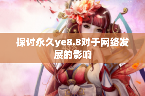 探讨永久ye8.8对于网络发展的影响