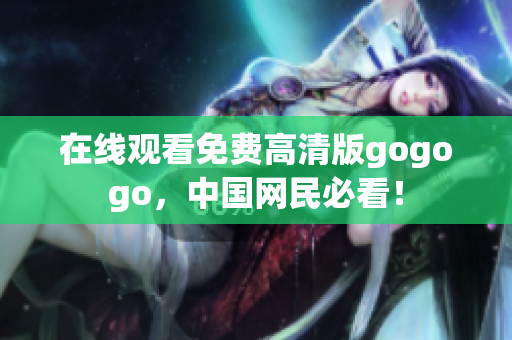 在线观看免费高清版gogogo，中国网民必看！
