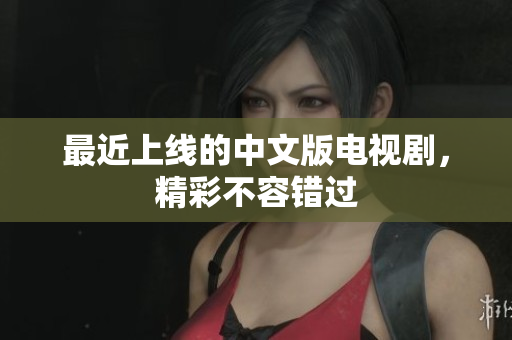 最近上线的中文版电视剧，精彩不容错过