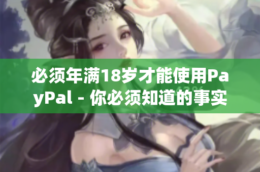 必须年满18岁才能使用PayPal - 你必须知道的事实！