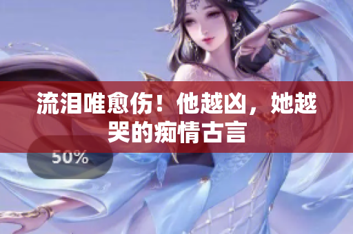 流泪唯愈伤！他越凶，她越哭的痴情古言