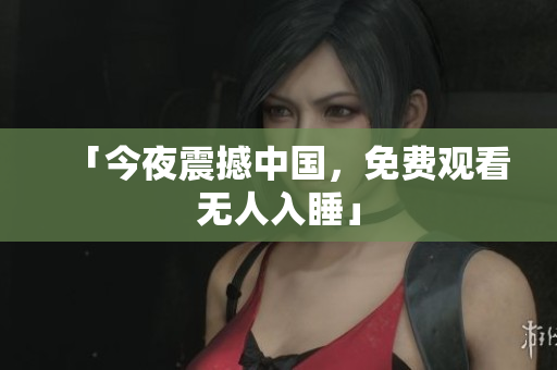「今夜震撼中国，免费观看无人入睡」