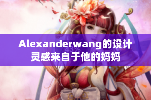 Alexanderwang的设计灵感来自于他的妈妈