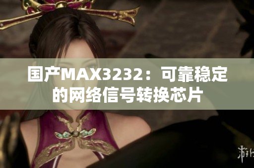 国产MAX3232：可靠稳定的网络信号转换芯片