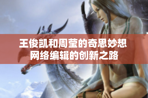 王俊凯和周莹的奇思妙想 网络编辑的创新之路