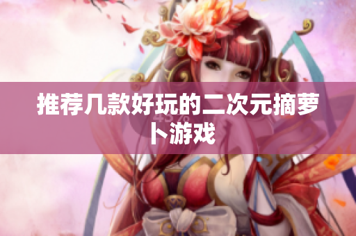 推荐几款好玩的二次元摘萝卜游戏