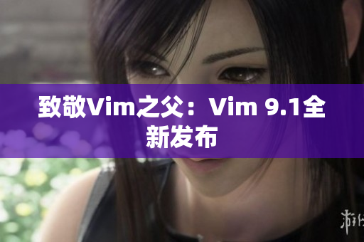 致敬Vim之父：Vim 9.1全新发布