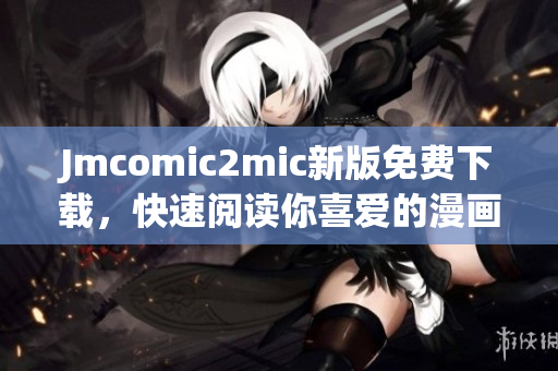Jmcomic2mic新版免费下载，快速阅读你喜爱的漫画