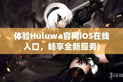 体验Huluwa官网iOS在线入口，畅享全新服务)